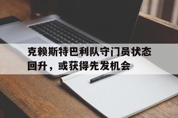 开云体育官方网站-克赖斯特巴利队守门员状态回升，或获得先发机会的简单介绍