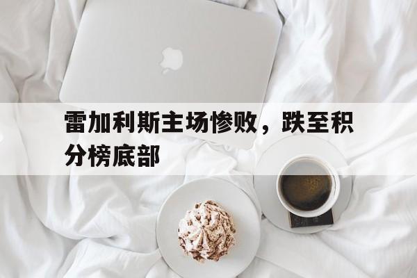 开云APP-雷加利斯主场惨败，跌至积分榜底部